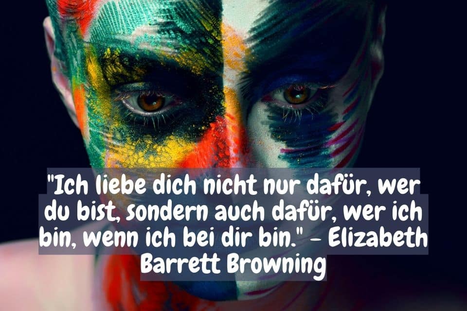 Farbig geschminkte Frau und Zitat: "Ich liebe dich nicht nur dafür, wer du bist, sondern auch dafür, wer ich bin, wenn ich bei dir bin." - Elizabeth Barrett Browning