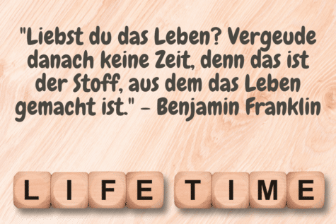 Life Time "Liebst du das Leben? Vergeude danach keine Zeit, denn das ist der Stoff, aus dem das Leben gemacht ist." - Benjamin Franklin