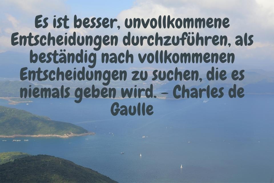 Es ist besser, unvollkommene Entscheidungen durchzuführen, als beständig nach vollkommenen Entscheidungen zu suchen, die es niemals geben wird. - Charles de Gaulle