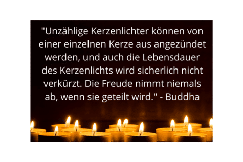 Viele Kerzenlichter - "Unzählige Kerzenlichter können von einer einzelnen Kerze aus angezündet werden, und auch die Lebensdauer des Kerzenlichts wird sicherlich nicht verkürzt. Die Freude nimmt niemals ab, wenn sie geteilt wird." - Buddha