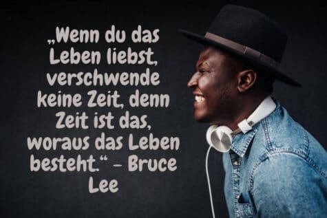 „Wenn du das Leben liebst, verschwende keine Zeit, denn Zeit ist das, woraus das Leben besteht.“ - Bruce Lee